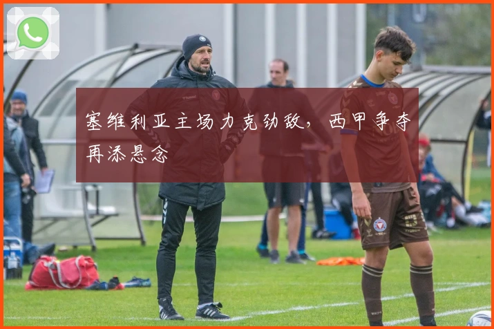 塞维利亚主场力克劲敌，西甲争夺再添悬念