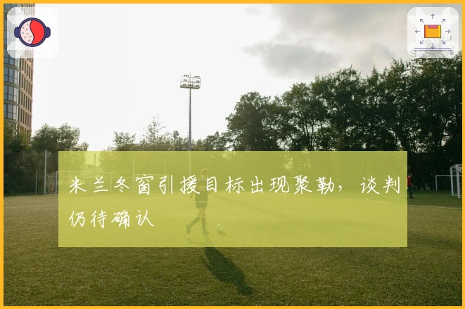 米兰冬窗引援目标出现聚勒，谈判仍待确认