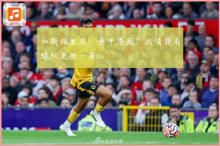 加斯佩里尼：意甲争冠？我清楚有球队更胜一筹