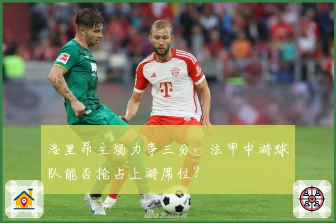 洛里昂主场力争三分，法甲中游球队能否抢占上游席位？