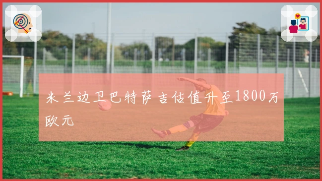 米兰边卫巴特萨吉估值升至1800万欧元