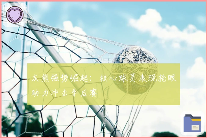 灰熊强势崛起：核心球员表现抢眼助力冲击季后赛