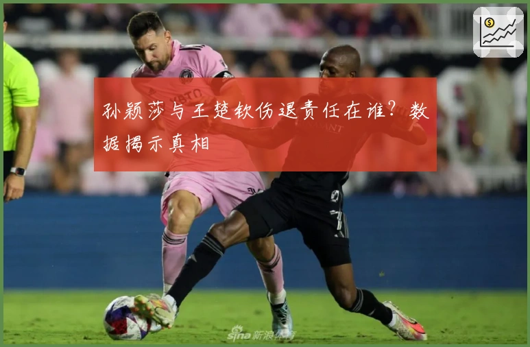 孙颖莎与王楚钦伤退责任在谁？数据揭示真相