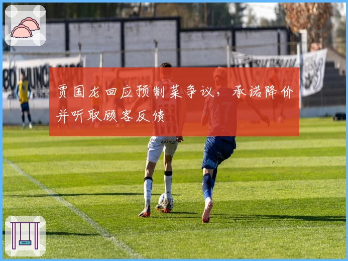 贾国龙回应预制菜争议，承诺降价并听取顾客反馈