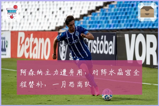 阿森纳主力遭弃用，对阵水晶宫全程替补，一月恐离队