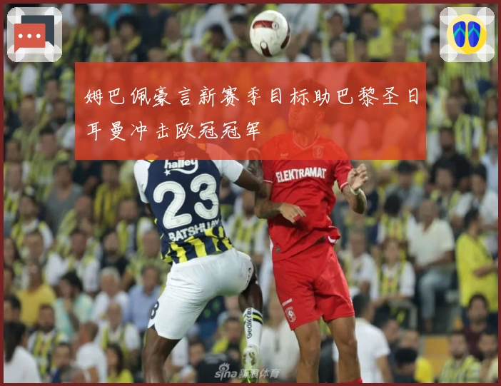 姆巴佩豪言新赛季目标助巴黎圣日耳曼冲击欧冠冠军