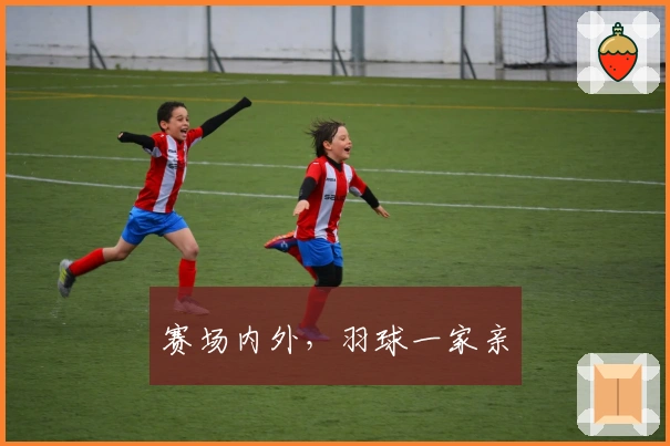 赛场内外，羽球一家亲