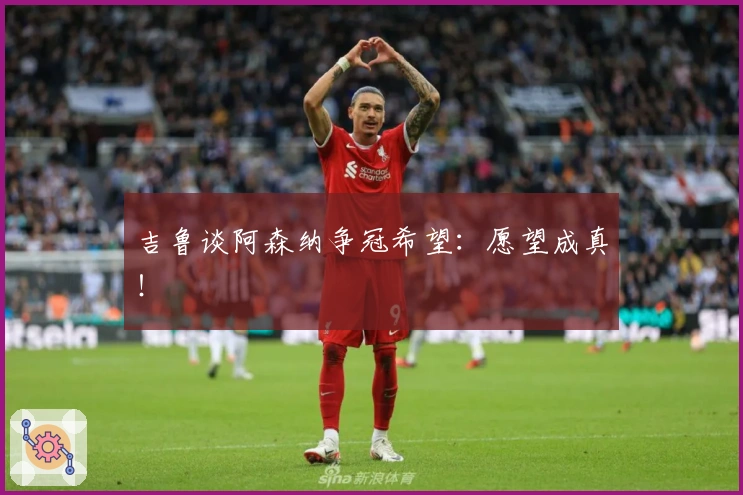 吉鲁谈阿森纳争冠希望：愿望成真！