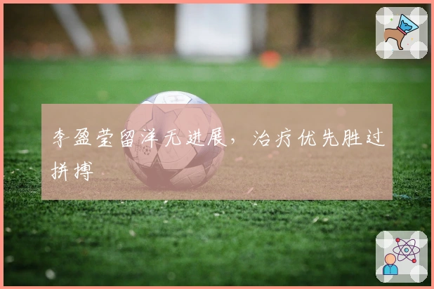 李盈莹留洋无进展，治疗优先胜过拼搏