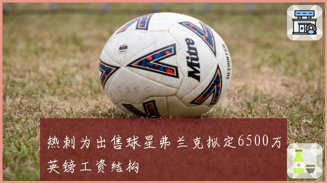 热刺为出售球星弗兰克拟定6500万英镑工资结构