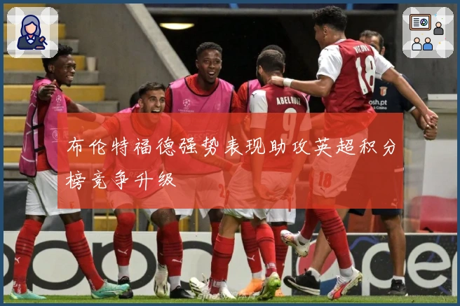 布伦特福德强势表现助攻英超积分榜竞争升级