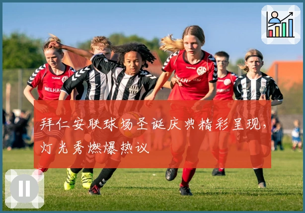 拜仁安联球场圣诞庆典精彩呈现，灯光秀燃爆热议
