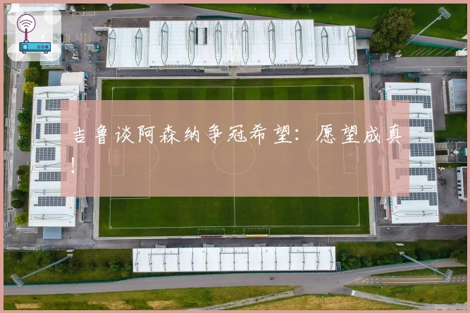 吉鲁谈阿森纳争冠希望：愿望成真！