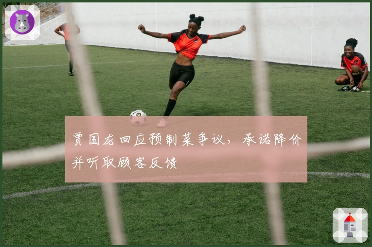 贾国龙回应预制菜争议，承诺降价并听取顾客反馈