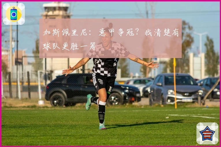 加斯佩里尼：意甲争冠？我清楚有球队更胜一筹