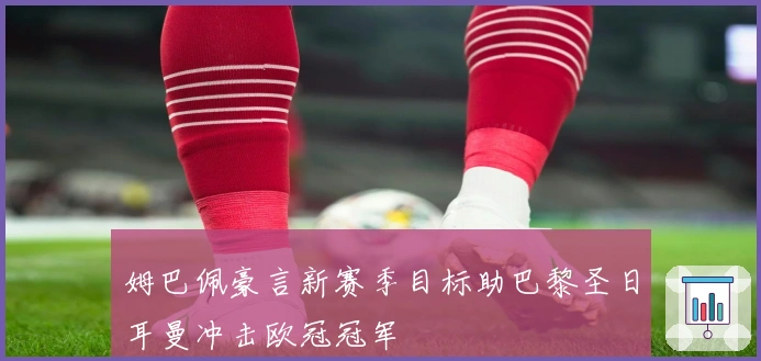 姆巴佩豪言新赛季目标助巴黎圣日耳曼冲击欧冠冠军